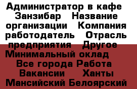 Администратор в кафе "Занзибар › Название организации ­ Компания-работодатель › Отрасль предприятия ­ Другое › Минимальный оклад ­ 1 - Все города Работа » Вакансии   . Ханты-Мансийский,Белоярский г.